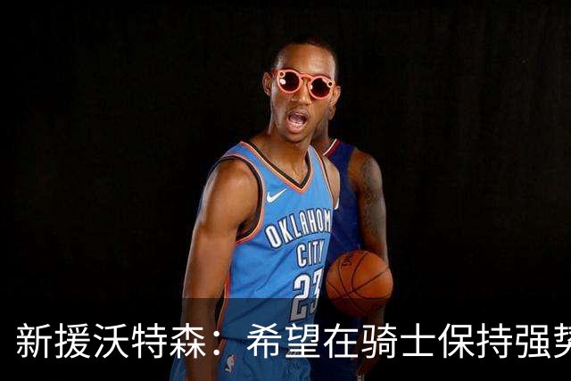新援沃特森：希望在骑士保持强势侵略性并传递团队精神