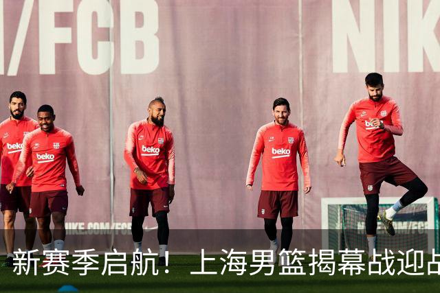 新赛季启航！上海男篮揭幕战迎战深圳，豪强对决暗流涌动