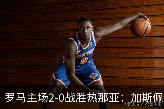 罗马主场2-0战胜热那亚：加斯佩里尼坚定信念迎接反弹