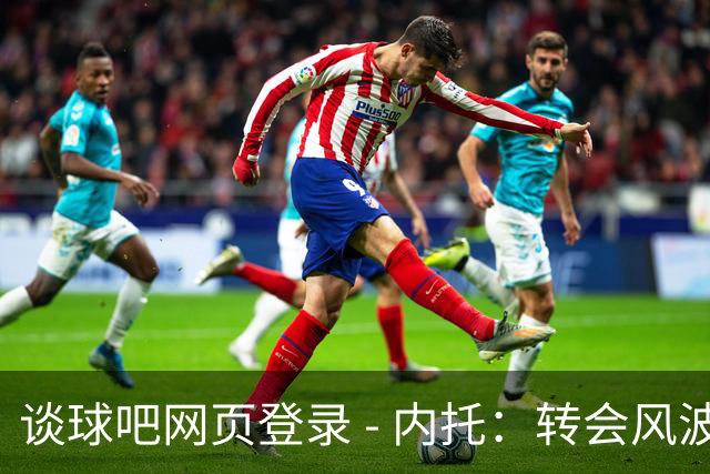 谈球吧网页登录 - 内托：转会风波让我有些疯狂，但切尔西如同我的家