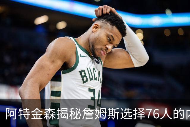 阿特金森揭秘詹姆斯选择76人的内心挣扎与骑士的失落